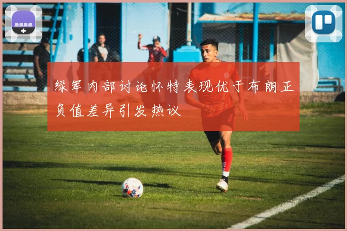 绿军内部讨论怀特表现优于布朗正负值差异引发热议