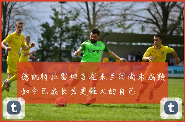 德凯特拉雷坦言在米兰时尚未成熟如今已成长为更强大的自己