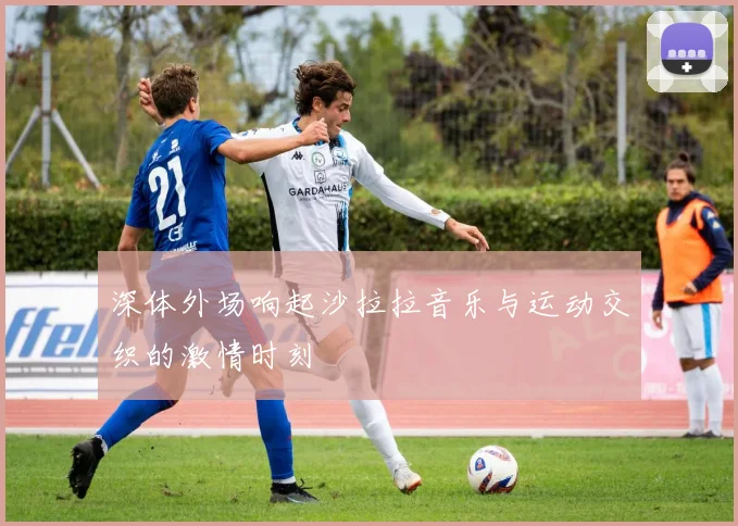 深体外场响起沙拉拉音乐与运动交织的激情时刻