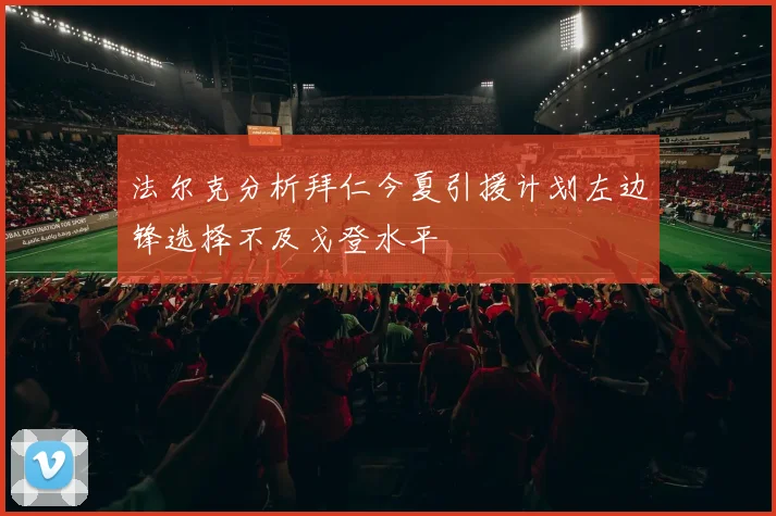 法尔克分析拜仁今夏引援计划左边锋选择不及戈登水平