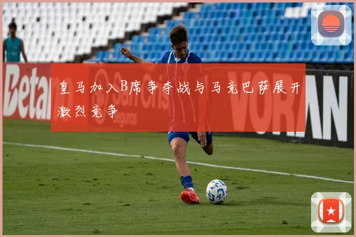 皇马加入B席争夺战与马竞巴萨展开激烈竞争