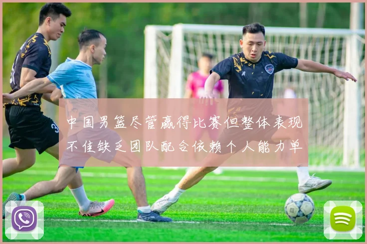 中国男篮尽管赢得比赛但整体表现不佳缺乏团队配合依赖个人能力单打成效有限