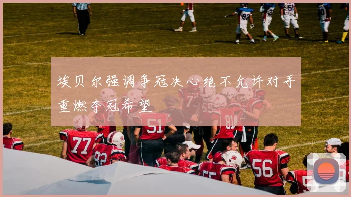 埃贝尔强调争冠决心绝不允许对手重燃夺冠希望