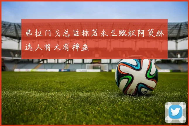 弗拉门戈总监称若米兰赋权阿莫林选人将大有裨益