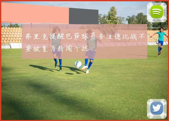 弗里克提醒巴萨球员专注德比战不要被皇马新闻干扰