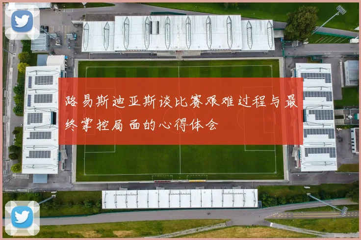 路易斯迪亚斯谈比赛艰难过程与最终掌控局面的心得体会