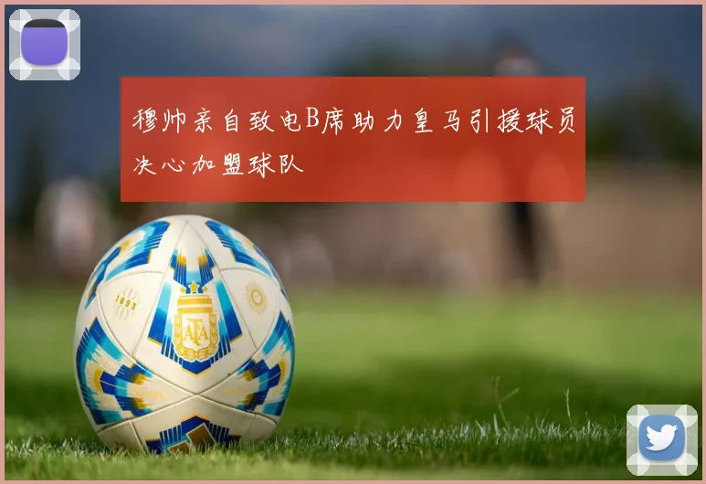 穆帅亲自致电B席助力皇马引援球员决心加盟球队
