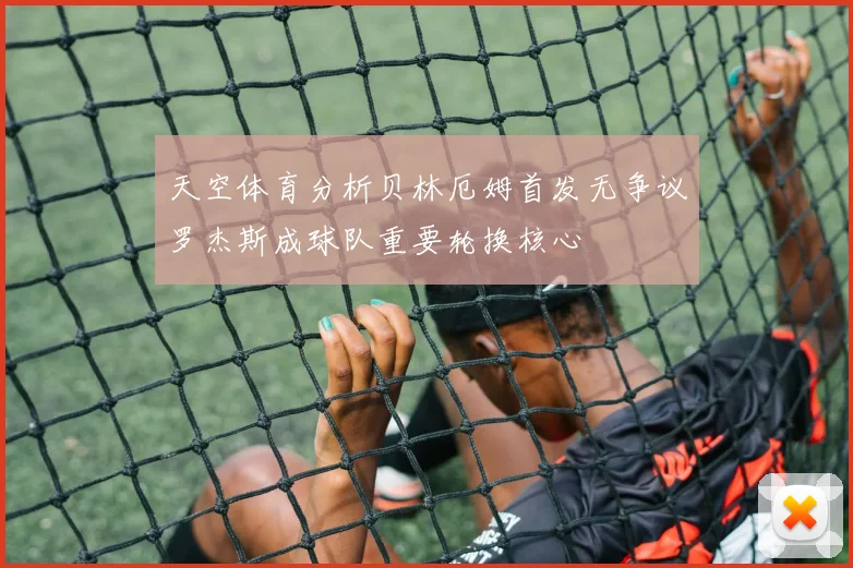 天空体育分析贝林厄姆首发无争议罗杰斯成球队重要轮换核心