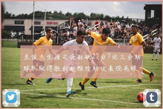 王俊杰生涯之夜狂砍27分7记三分助球队取得胜利赵维伦助攻表现亮眼