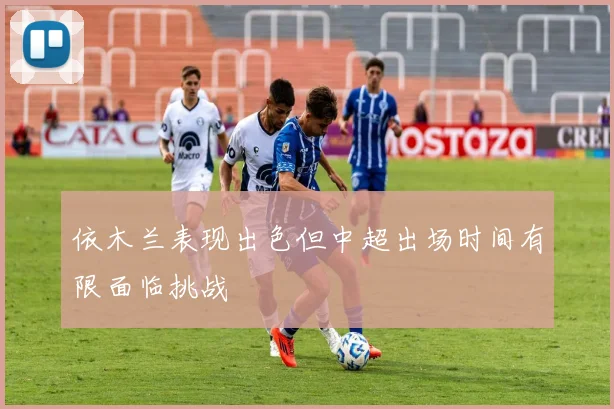 依木兰表现出色但中超出场时间有限面临挑战