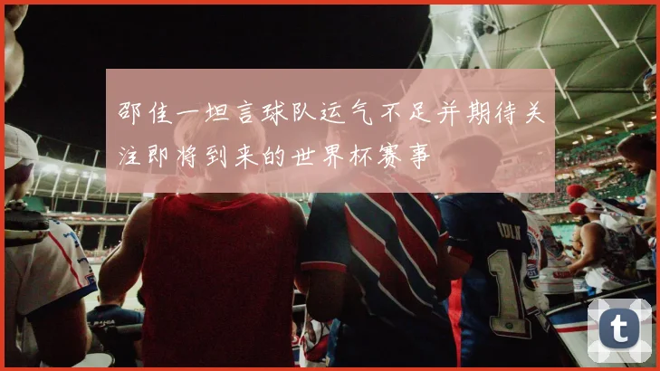 邵佳一坦言球队运气不足并期待关注即将到来的世界杯赛事