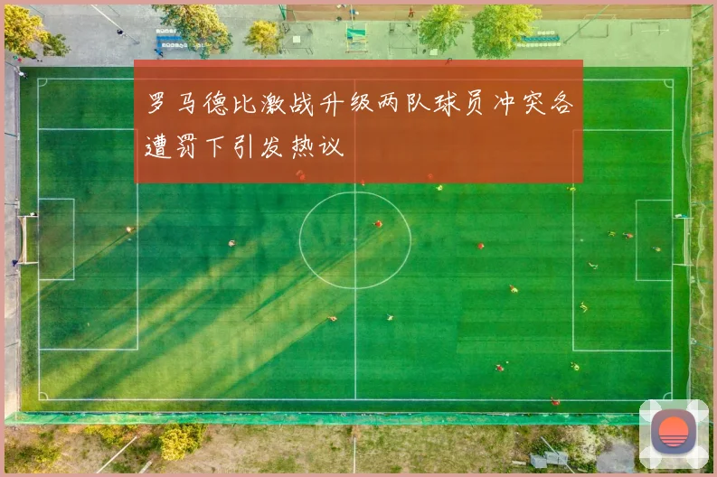 罗马德比激战升级两队球员冲突各遭罚下引发热议