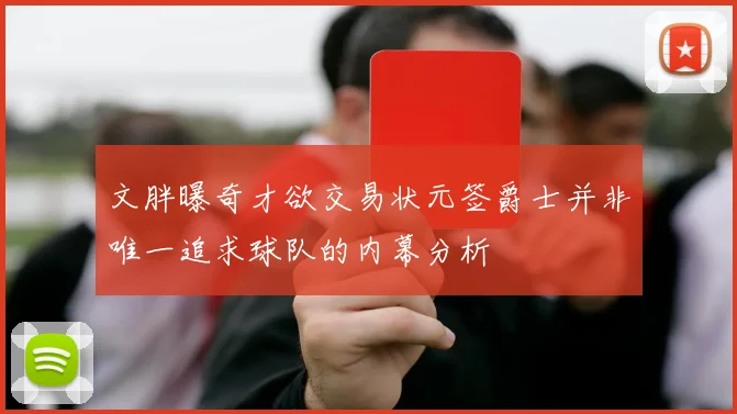 文胖曝奇才欲交易状元签爵士并非唯一追求球队的内幕分析