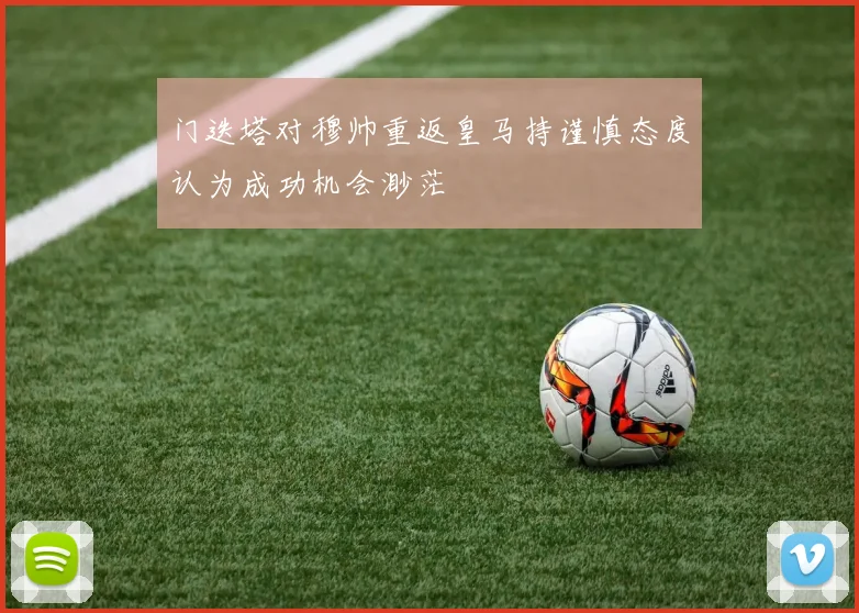 门迭塔对穆帅重返皇马持谨慎态度认为成功机会渺茫
