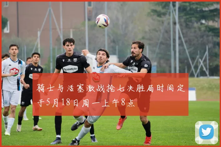 骑士与活塞激战抢七决胜局时间定于5月18日周一上午8点