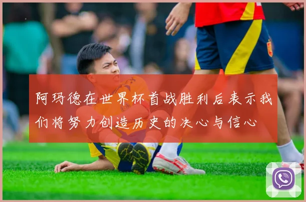 阿玛德在世界杯首战胜利后表示我们将努力创造历史的决心与信心