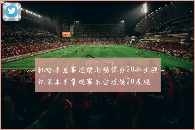 托哈季后赛连续七场得分20平生涯纪录本季常规赛未尝连场20表现