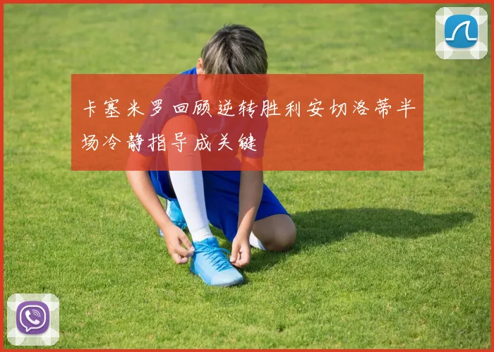 卡塞米罗回顾逆转胜利安切洛蒂半场冷静指导成关键