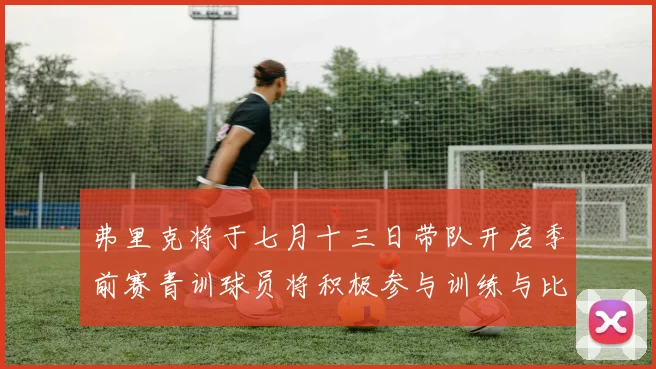弗里克将于七月十三日带队开启季前赛青训球员将积极参与训练与比赛