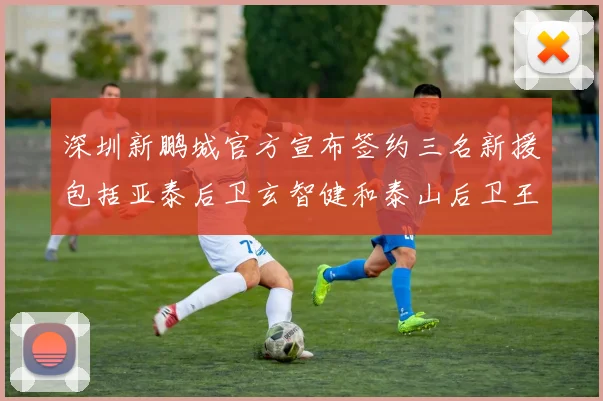 深圳新鹏城官方宣布签约三名新援包括亚泰后卫玄智健和泰山后卫王昱衡