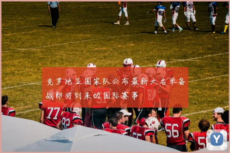 克罗地亚国家队公布最新大名单备战即将到来的国际赛事