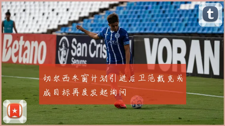 切尔西冬窗计划引进后卫范戴克或成目标再度发起询问