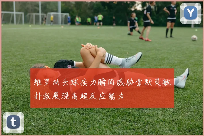 维罗纳头球接力瞬间威胁索默灵敏扑救展现高超反应能力