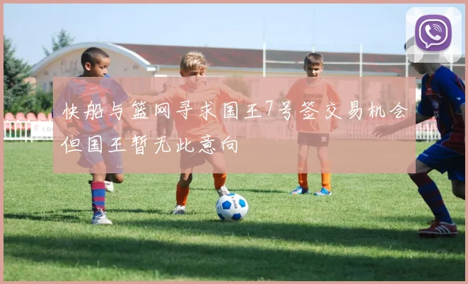 快船与篮网寻求国王7号签交易机会但国王暂无此意向