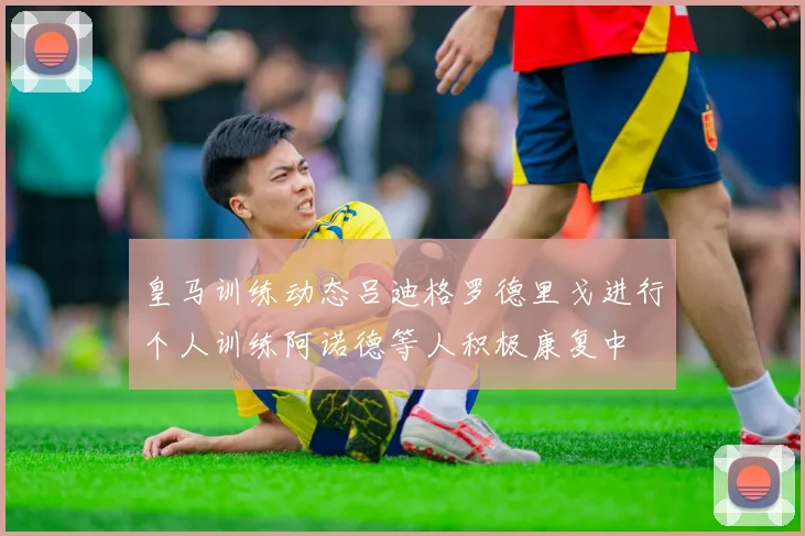 皇马训练动态吕迪格罗德里戈进行个人训练阿诺德等人积极康复中