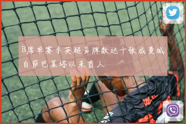 B席单赛季英超黄牌数达十张成曼城自萨巴莱塔以来首人