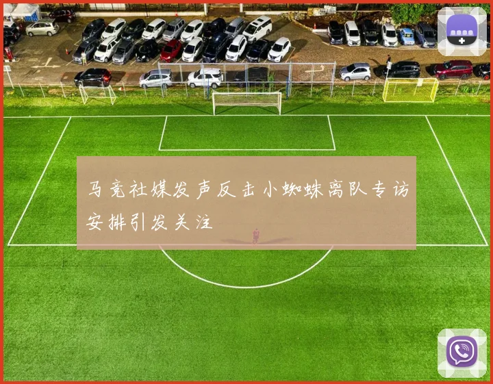 马竞社媒发声反击小蜘蛛离队专访安排引发关注